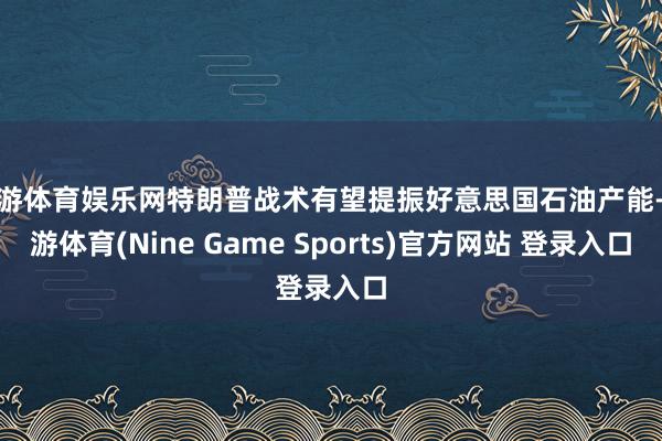 九游体育娱乐网特朗普战术有望提振好意思国石油产能-九游体育(Nine Game Sports)官方网站 登录入口