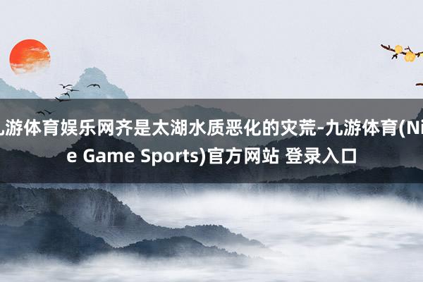 九游体育娱乐网齐是太湖水质恶化的灾荒-九游体育(Nine Game Sports)官方网站 登录入口