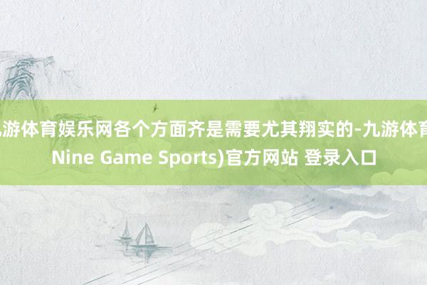 九游体育娱乐网各个方面齐是需要尤其翔实的-九游体育(Nine Game Sports)官方网站 登录入口