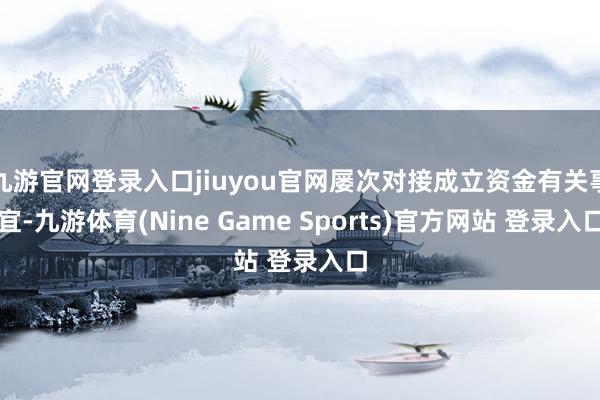 九游官网登录入口jiuyou官网屡次对接成立资金有关事宜-九游体育(Nine Game Sports)官方网站 登录入口