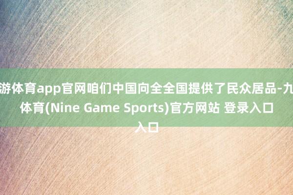 九游体育app官网咱们中国向全全国提供了民众居品-九游体育(Nine Game Sports)官方网站 登录入口
