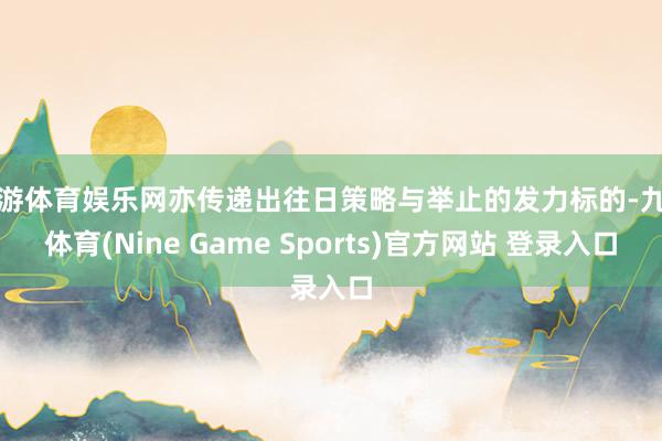 九游体育娱乐网亦传递出往日策略与举止的发力标的-九游体育(Nine Game Sports)官方网站 登录入口