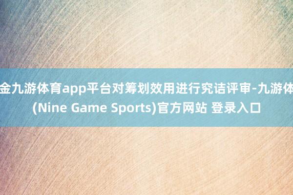 现金九游体育app平台对筹划效用进行究诘评审-九游体育(Nine Game Sports)官方网站 登录入口