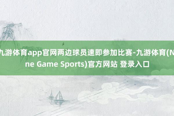 九游体育app官网两边球员速即参加比赛-九游体育(Nine Game Sports)官方网站 登录入口