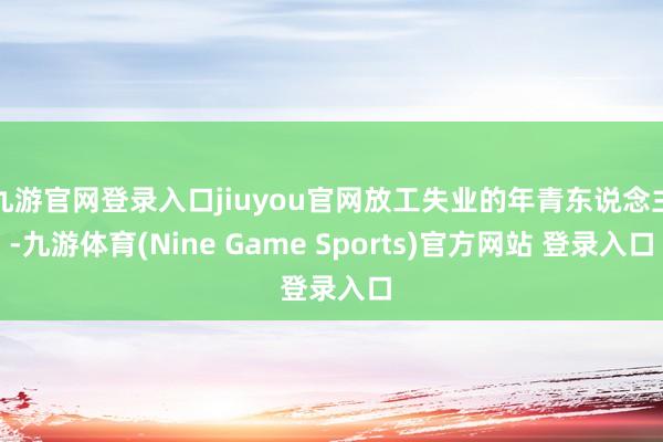 九游官网登录入口jiuyou官网放工失业的年青东说念主-九游体育(Nine Game Sports)官方网站 登录入口
