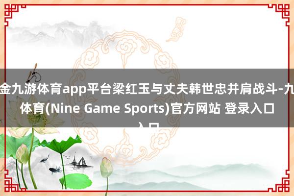 现金九游体育app平台梁红玉与丈夫韩世忠并肩战斗-九游体育(Nine Game Sports)官方网站 登录入口