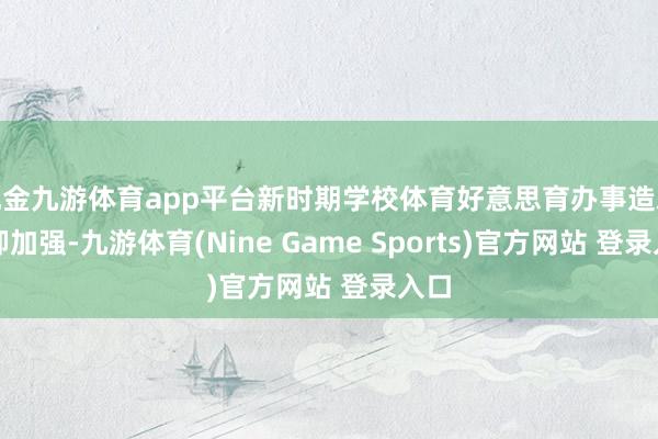 现金九游体育app平台新时期学校体育好意思育办事造就遏抑加强-九游体育(Nine Game Sports)官方网站 登录入口