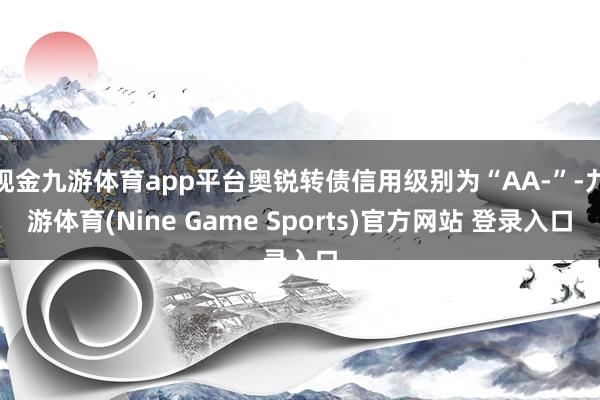 现金九游体育app平台奥锐转债信用级别为“AA-”-九游体育(Nine Game Sports)官方网站 登录入口