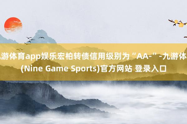 九游体育app娱乐宏柏转债信用级别为“AA-”-九游体育(Nine Game Sports)官方网站 登录入口