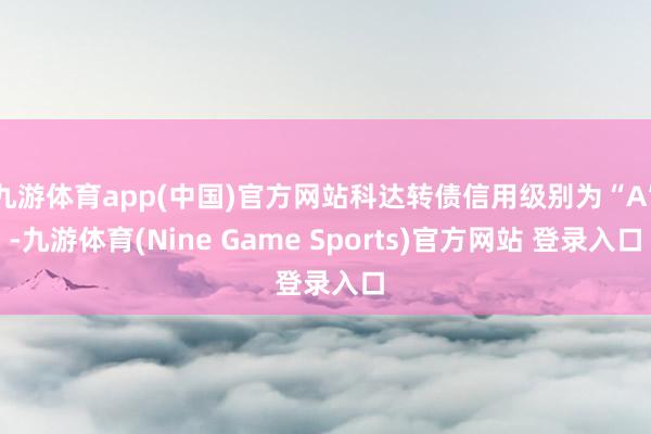 九游体育app(中国)官方网站科达转债信用级别为“A”-九游体育(Nine Game Sports)官方网站 登录入口