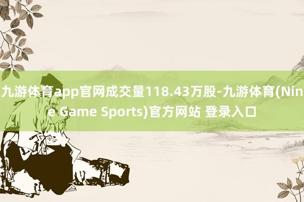 九游体育app官网成交量118.43万股-九游体育(Nine Game Sports)官方网站 登录入口