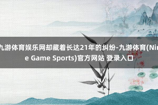 九游体育娱乐网却藏着长达21年的纠纷-九游体育(Nine Game Sports)官方网站 登录入口