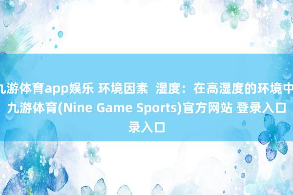 九游体育app娱乐 环境因素  湿度：在高湿度的环境中-九游体育(Nine Game Sports)官方网站 登录入口
