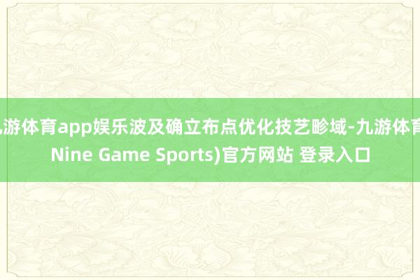 九游体育app娱乐波及确立布点优化技艺畛域-九游体育(Nine Game Sports)官方网站 登录入口
