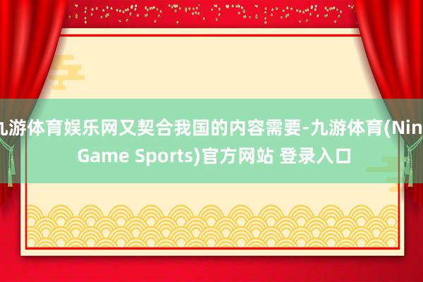 九游体育娱乐网又契合我国的内容需要-九游体育(Nine Game Sports)官方网站 登录入口