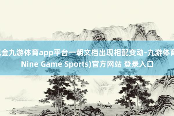 现金九游体育app平台一朝文档出现相配变动-九游体育(Nine Game Sports)官方网站 登录入口