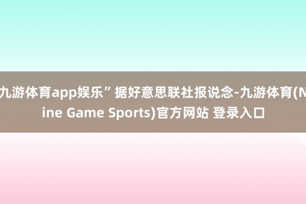 九游体育app娱乐” 据好意思联社报说念-九游体育(Nine Game Sports)官方网站 登录入口