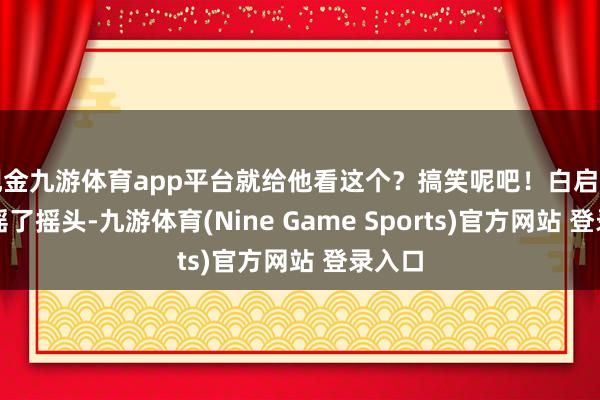 现金九游体育app平台就给他看这个？搞笑呢吧！白启苦笑着摇了摇头-九游体育(Nine Game Sports)官方网站 登录入口