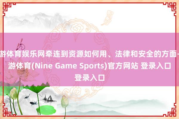 九游体育娱乐网牵连到资源如何用、法律和安全的方面-九游体育(Nine Game Sports)官方网站 登录入口