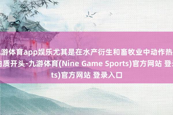 九游体育app娱乐尤其是在水产衍生和畜牧业中动作热切的卵白质开头-九游体育(Nine Game Sports)官方网站 登录入口