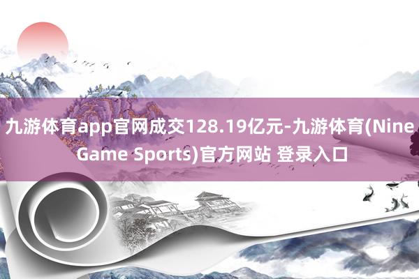 九游体育app官网成交128.19亿元-九游体育(Nine Game Sports)官方网站 登录入口