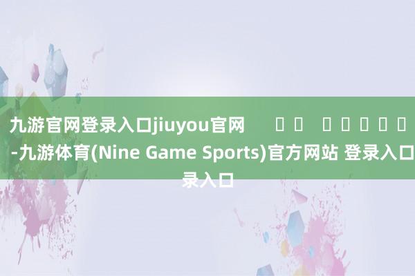 九游官网登录入口jiuyou官网 -九游体育(Nine Game Sports)官方网站 登录入口