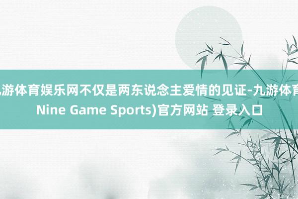 九游体育娱乐网不仅是两东说念主爱情的见证-九游体育(Nine Game Sports)官方网站 登录入口