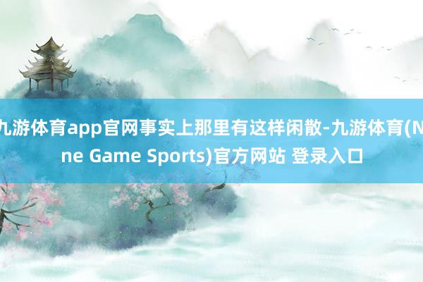 九游体育app官网事实上那里有这样闲散-九游体育(Nine Game Sports)官方网站 登录入口