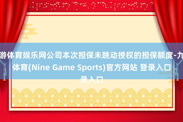 九游体育娱乐网公司本次担保未跳动授权的担保额度-九游体育(Nine Game Sports)官方网站 登录入口