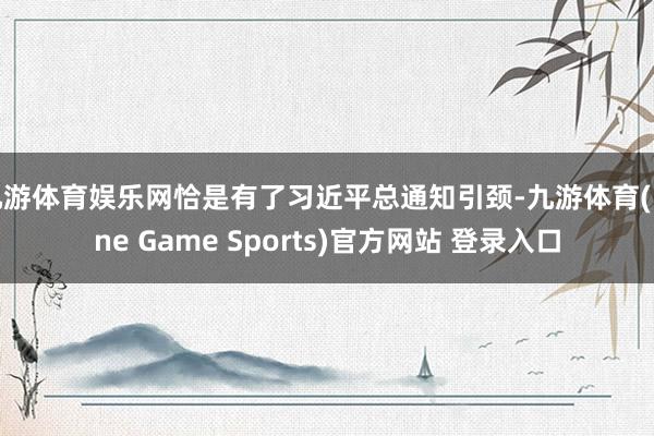 九游体育娱乐网恰是有了习近平总通知引颈-九游体育(Nine Game Sports)官方网站 登录入口