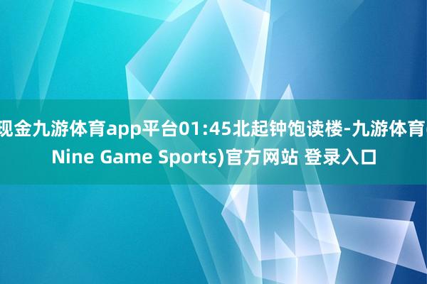 现金九游体育app平台01:45北起钟饱读楼-九游体育(Nine Game Sports)官方网站 登录入口