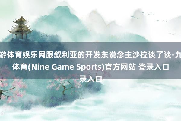 九游体育娱乐网跟叙利亚的开发东说念主沙拉谈了谈-九游体育(Nine Game Sports)官方网站 登录入口