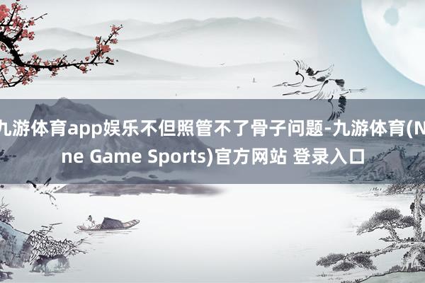 九游体育app娱乐不但照管不了骨子问题-九游体育(Nine Game Sports)官方网站 登录入口
