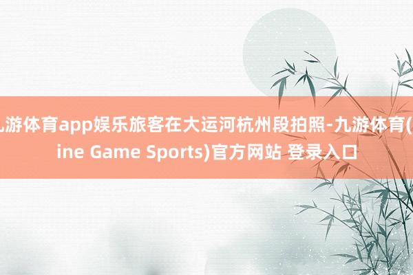 九游体育app娱乐旅客在大运河杭州段拍照-九游体育(Nine Game Sports)官方网站 登录入口