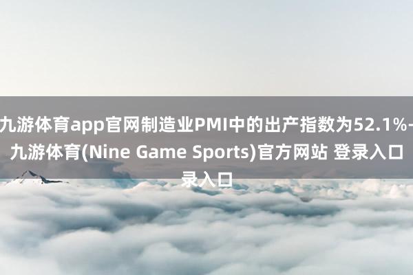 九游体育app官网制造业PMI中的出产指数为52.1%-九游体育(Nine Game Sports)官方网站 登录入口