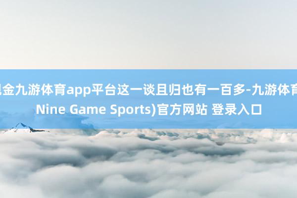 现金九游体育app平台这一谈且归也有一百多-九游体育(Nine Game Sports)官方网站 登录入口