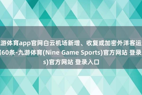 九游体育app官网白云机场新增、收复或加密外洋客运航路超60条-九游体育(Nine Game Sports)官方网站 登录入口