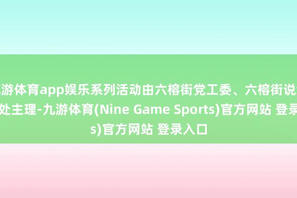 九游体育app娱乐系列活动由六榕街党工委、六榕街说念功绩处主理-九游体育(Nine Game Sports)官方网站 登录入口