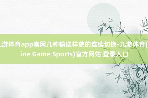 九游体育app官网几种输送样貌的连续切换-九游体育(Nine Game Sports)官方网站 登录入口