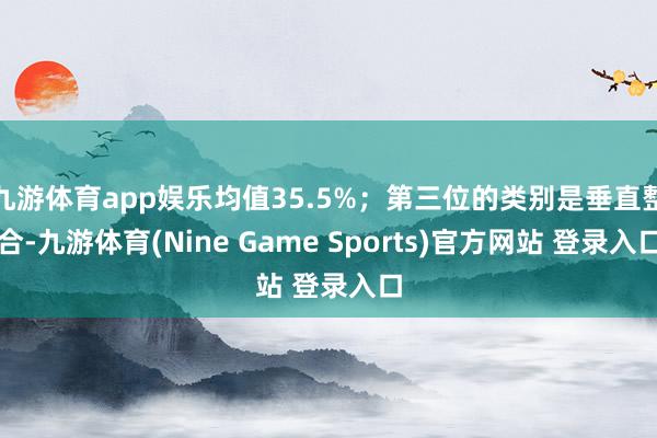 九游体育app娱乐均值35.5%；第三位的类别是垂直整合-九游体育(Nine Game Sports)官方网站 登录入口