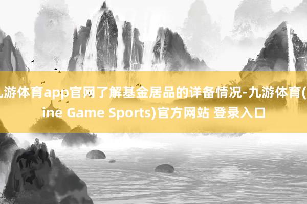 九游体育app官网了解基金居品的详备情况-九游体育(Nine Game Sports)官方网站 登录入口