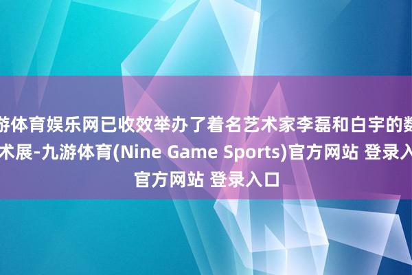 九游体育娱乐网已收效举办了着名艺术家李磊和白宇的数字艺术展-九游体育(Nine Game Sports)官方网站 登录入口