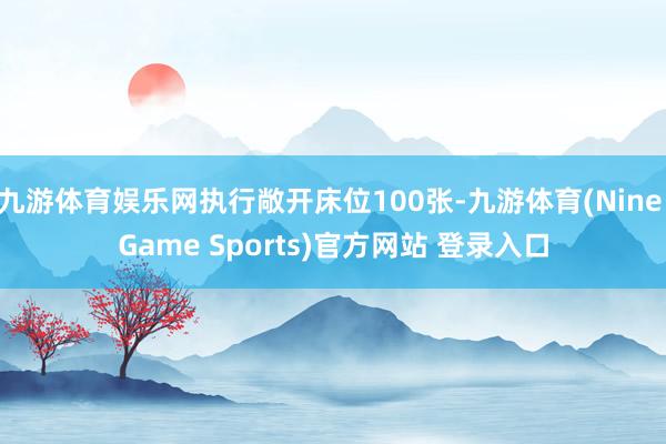 九游体育娱乐网执行敞开床位100张-九游体育(Nine Game Sports)官方网站 登录入口