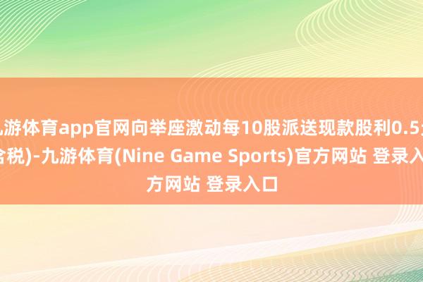九游体育app官网向举座激动每10股派送现款股利0.5元(含税)-九游体育(Nine Game Sports)官方网站 登录入口