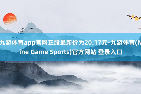 九游体育app官网正股最新价为20.17元-九游体育(Nine Game Sports)官方网站 登录入口