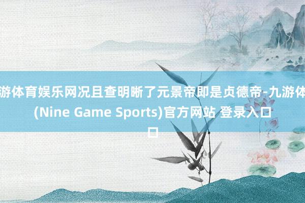 九游体育娱乐网况且查明晰了元景帝即是贞德帝-九游体育(Nine Game Sports)官方网站 登录入口
