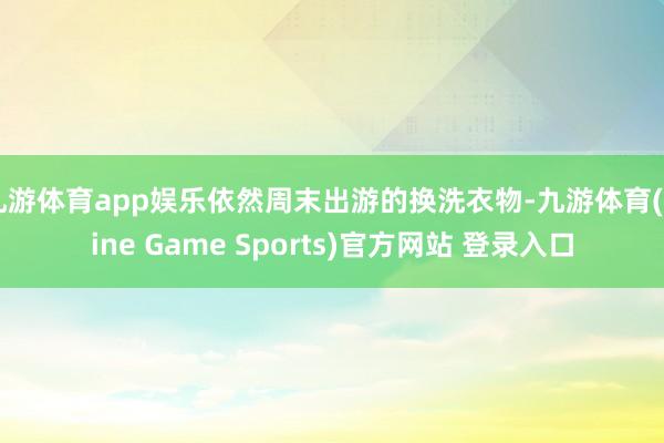 九游体育app娱乐依然周末出游的换洗衣物-九游体育(Nine Game Sports)官方网站 登录入口