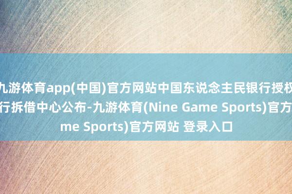 九游体育app(中国)官方网站中国东说念主民银行授权天下银行间同行拆借中心公布-九游体育(Nine Game Sports)官方网站 登录入口
