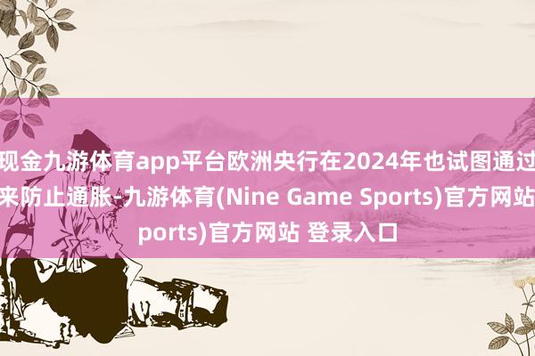 现金九游体育app平台欧洲央行在2024年也试图通过处置利率来防止通胀-九游体育(Nine Game Sports)官方网站 登录入口