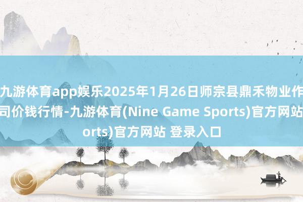 九游体育app娱乐2025年1月26日师宗县鼎禾物业作事有限公司价钱行情-九游体育(Nine Game Sports)官方网站 登录入口